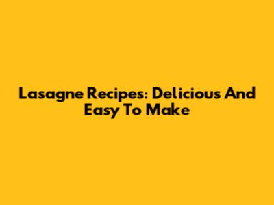 Lasagne Recipes: Delicious And Easy To Make