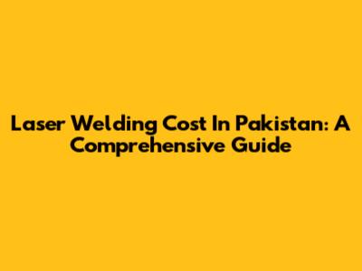 Laser Welding Cost In Pakistan: A Comprehensive Guide