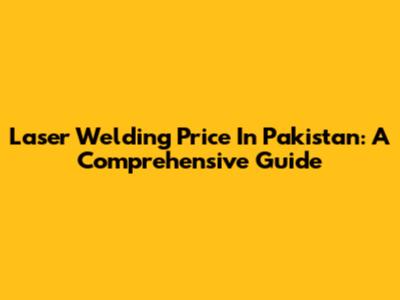 Laser Welding Price In Pakistan: A Comprehensive Guide