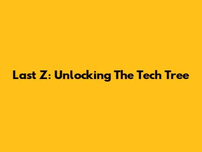 Last Z: Unlocking The Tech Tree