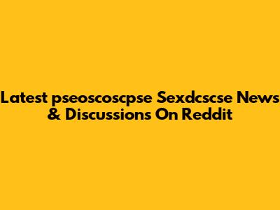 Latest 'pseoscoscpse Sexdcscse' News & Discussions On Reddit