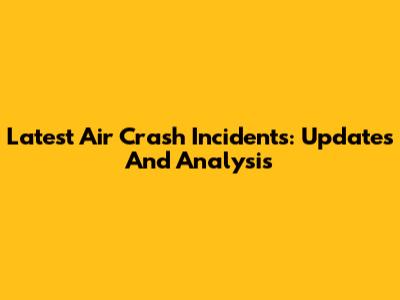 Latest Air Crash Incidents: Updates And Analysis