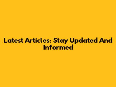 Latest Articles: Stay Updated And Informed