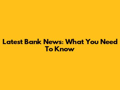 Latest Bank News: What You Need To Know