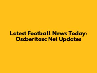 Latest Football News Today: Oscberitasc Net Updates