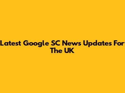 Latest Google SC News Updates For The UK