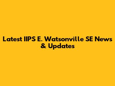 Latest IIPS E. Watsonville SE News & Updates