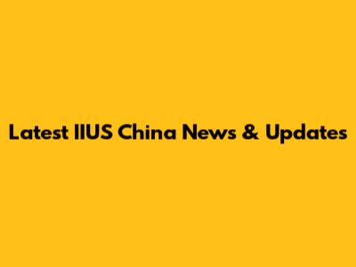 Latest IIUS China News & Updates