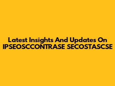 Latest Insights And Updates On IPSEOSCCONTRASE SECOSTASCSE
