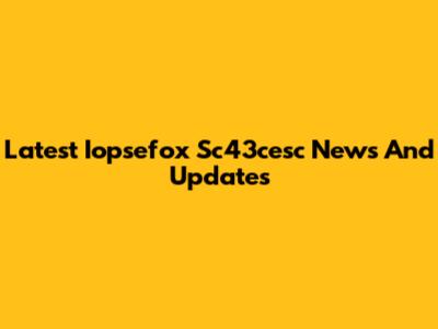 Latest Iopsefox Sc43cesc News And Updates