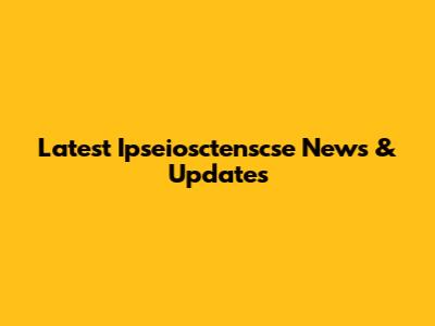 Latest Ipseiosctenscse News & Updates