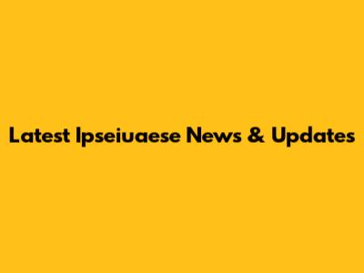 Latest Ipseiuaese News & Updates