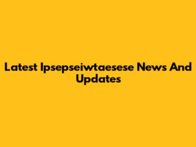 Latest Ipsepseiwtaesese News And Updates