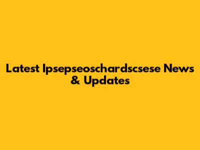 Latest Ipsepseoschardscsese News & Updates