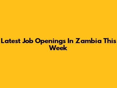 Latest Job Openings In Zambia This Week