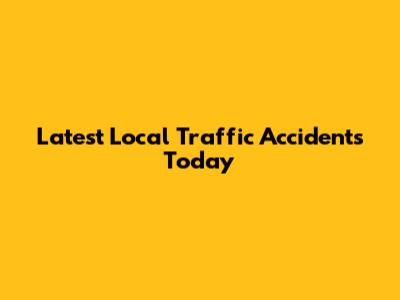 Latest Local Traffic Accidents Today