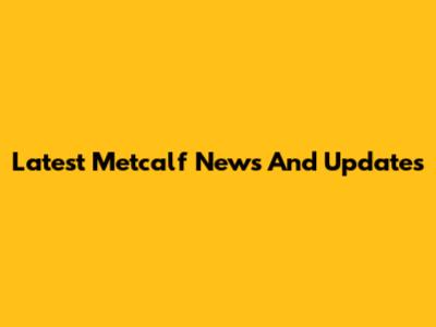 Latest Metcalf News And Updates