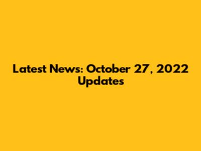Latest News: October 27, 2022 Updates