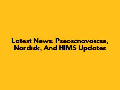 Latest News: Pseoscnovoscse, Nordisk, And HIMS Updates