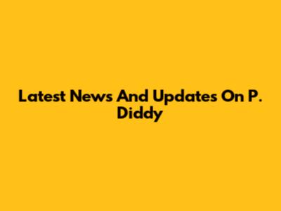 Latest News And Updates On P. Diddy
