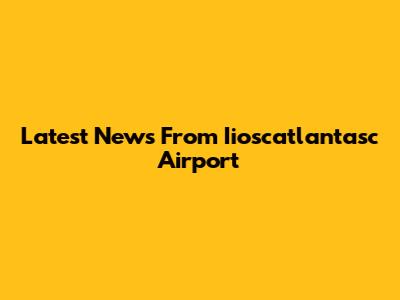 Latest News From Iioscatlantasc Airport