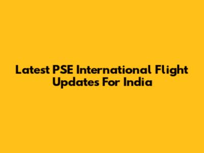 Latest PSE International Flight Updates For India
