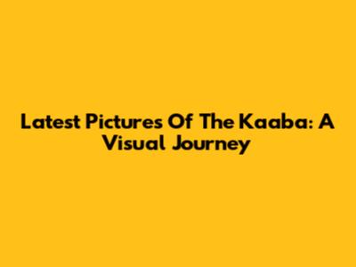 Latest Pictures Of The Kaaba: A Visual Journey