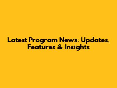 Latest Program News: Updates, Features & Insights