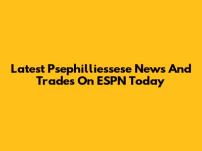 Latest Psephilliessese News And Trades On ESPN Today