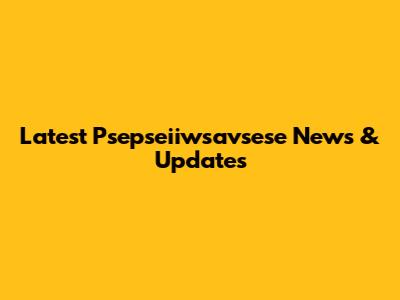 Latest Psepseiiwsavsese News & Updates