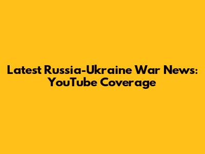 Latest Russia-Ukraine War News: YouTube Coverage