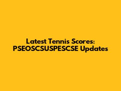 Latest Tennis Scores: PSEOSCSUSPESCSE Updates