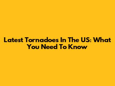 Latest Tornadoes In The US: What You Need To Know