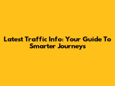 Latest Traffic Info: Your Guide To Smarter Journeys