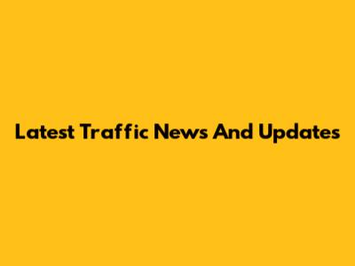 Latest Traffic News And Updates