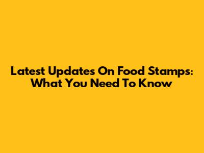 Latest Updates On Food Stamps: What You Need To Know