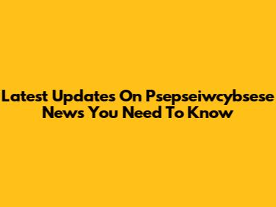 Latest Updates On Psepseiwcybsese News You Need To Know