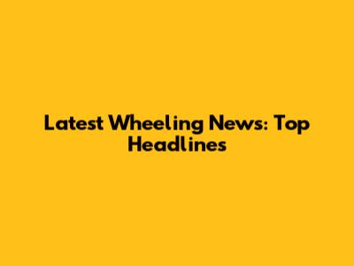 Latest Wheeling News: Top Headlines