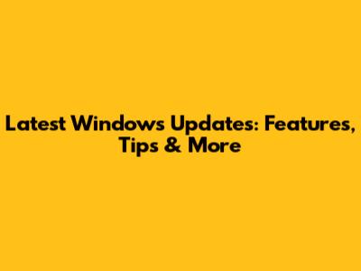 Latest Windows Updates: Features, Tips & More