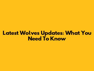 Latest Wolves Updates: What You Need To Know