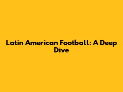 Latin American Football: A Deep Dive