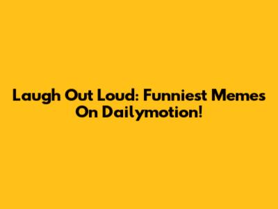 Laugh Out Loud: Funniest Memes On Dailymotion!