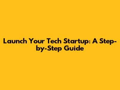 Launch Your Tech Startup: A Step-by-Step Guide