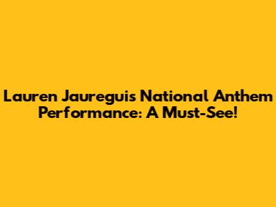 Lauren Jauregui's National Anthem Performance: A Must-See!