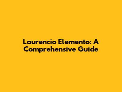 Laurencio Elemento: A Comprehensive Guide