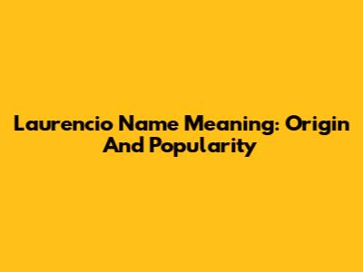 Laurencio Name Meaning: Origin And Popularity