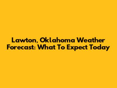 Lawton, Oklahoma Weather Forecast: What To Expect Today
