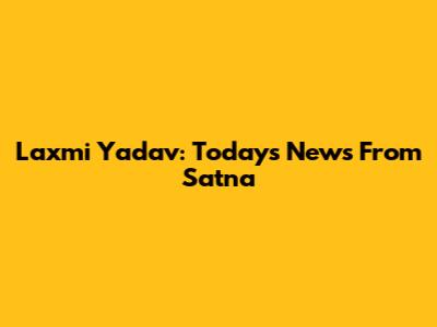 Laxmi Yadav: Today's News From Satna