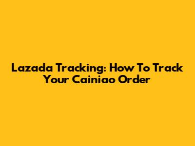 Lazada Tracking: How To Track Your Cainiao Order