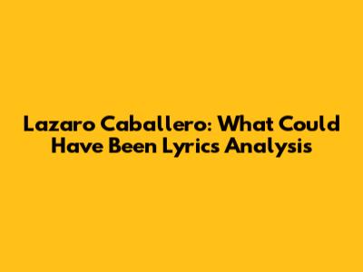 Lazaro Caballero: What Could Have Been Lyrics Analysis